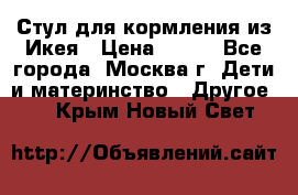 Стул для кормления из Икея › Цена ­ 800 - Все города, Москва г. Дети и материнство » Другое   . Крым,Новый Свет